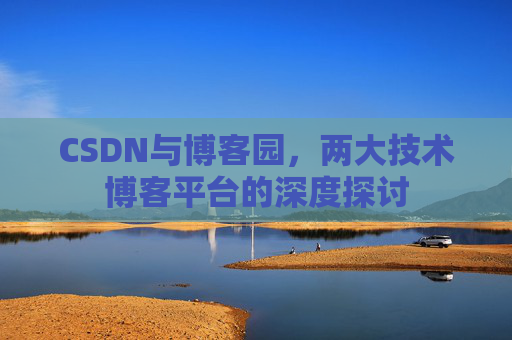 CSDN与博客园,两大技术博客平台的深度探讨 CSDN与博客园,两大技术博客平台的深度探讨